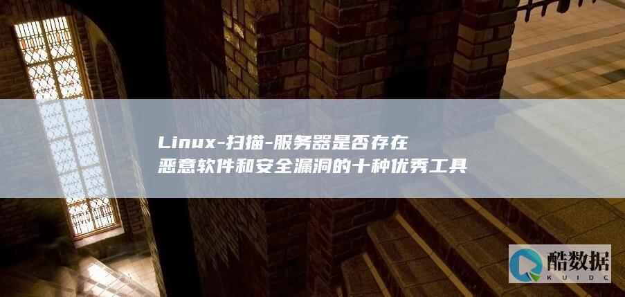 Linux-扫描-服务器是否存在恶意软件和安全漏洞的十种优秀工具