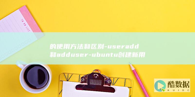 的使用方法和区别-useradd和adduser-ubuntu创建新用户命令