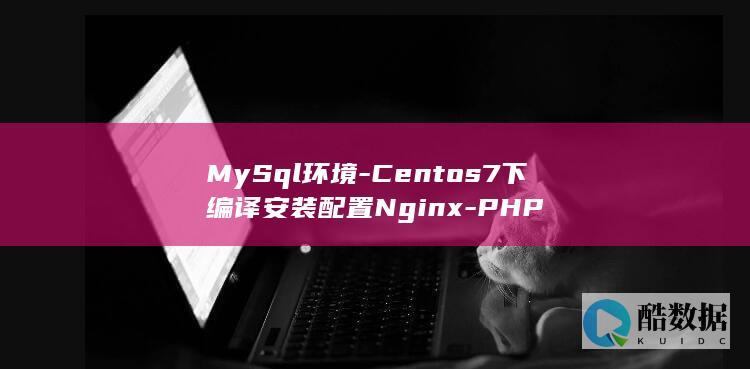 MySql环境-Centos7下编译安装配置Nginx-PHP
